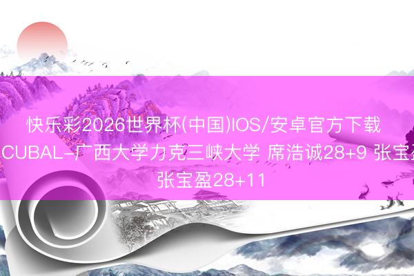 快乐彩2026世界杯(中国)IOS/安卓官方下载 🏀CUBAL-广西大学力克三峡大学 席浩诚28+9 张宝盈28+11