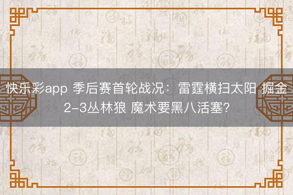 快乐彩app 季后赛首轮战况：雷霆横扫太阳 掘金2-3丛林狼 魔术要黑八活塞？
