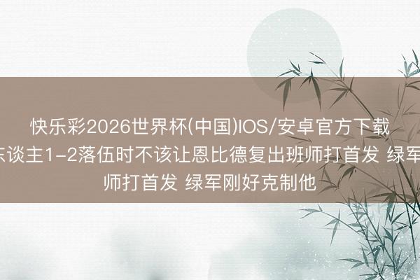 快乐彩2026世界杯(中国)IOS/安卓官方下载 追梦:76东谈主1-2落伍时不该让恩比德复出班师打首发 绿军刚好克制他