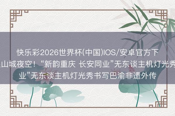 快乐彩2026世界杯(中国)IOS/安卓官方下载 精彩非遗，耀眼山城夜空！“新韵重庆 长安同业”无东谈主机灯光秀书写巴渝非遗外传