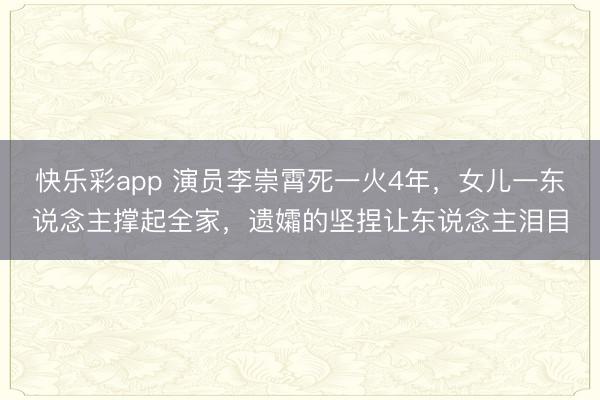 快乐彩app 演员李崇霄死一火4年,女儿一东说念主撑起全家,遗孀的坚捏让东说念主泪目