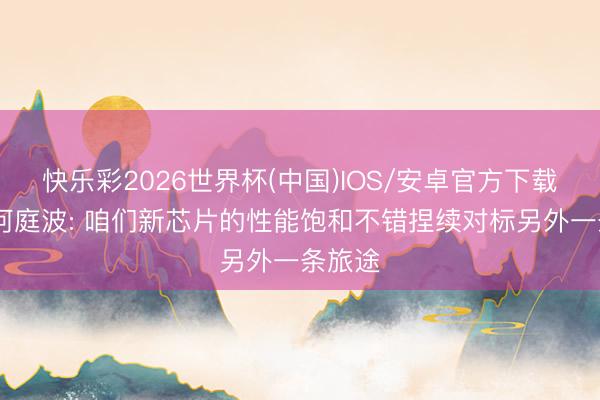 快乐彩2026世界杯(中国)IOS/安卓官方下载 华为何庭波: 咱们新芯片的性能饱和不错捏续对标另外一条旅途