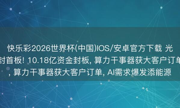快乐彩2026世界杯(中国)IOS/安卓官方下载 光弘科技20.00%涨停封首板! 10.18亿资金封板， 算力干事器获大客户订单， AI需求爆发添能源