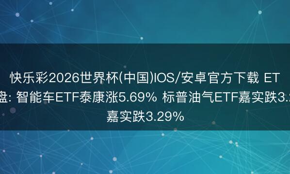 快乐彩2026世界杯(中国)IOS/安卓官方下载 ETF开盘: 智能车ETF泰康涨5.69% 标普油气ETF嘉实跌3.29%