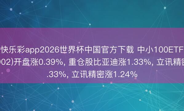 快乐彩app2026世界杯中国官方下载 中小100ETF中原(159902)开盘涨0.39%， 重仓股比亚迪涨1.33%， 立讯精密涨1.24%