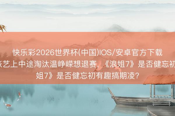 快乐彩2026世界杯(中国)IOS/安卓官方下载 师姐现形! 张艺上中途淘汰温峥嵘想退赛， 《浪姐7》是否健忘初有趣搞期凌?