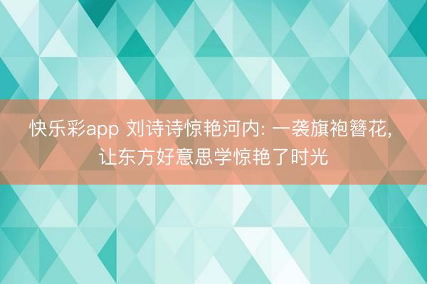 快乐彩app 刘诗诗惊艳河内: 一袭旗袍簪花, 让东方好意思学惊艳了时光