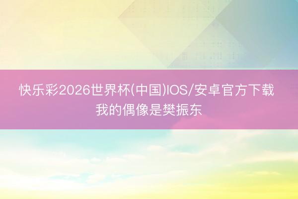 快乐彩2026世界杯(中国)IOS/安卓官方下载 我的偶像是樊振东
