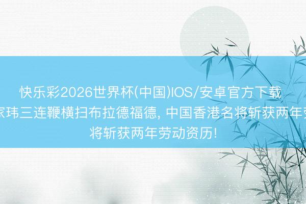 快乐彩2026世界杯(中国)IOS/安卓官方下载 4-1! 张家玮三连鞭横扫布拉德福德， 中国香港名将斩获两年劳动资历!