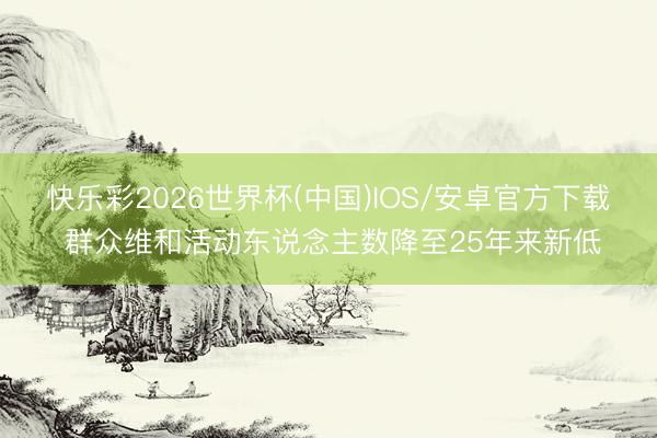 快乐彩2026世界杯(中国)IOS/安卓官方下载 群众维和活动东说念主数降至25年来新低