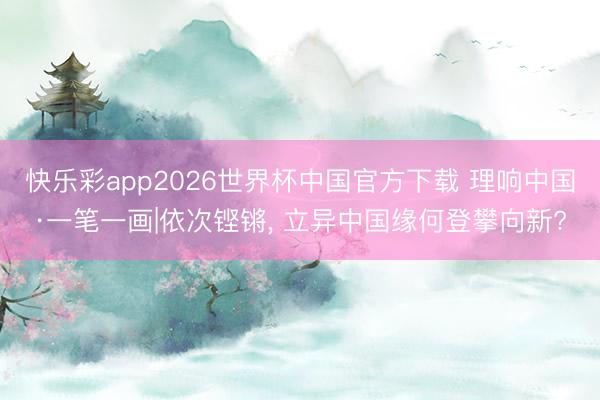 快乐彩app2026世界杯中国官方下载 理响中国·一笔一画|依次铿锵，<a href=