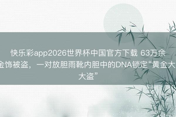 快乐彩app2026世界杯中国官方下载 63万余元金饰被盗，一对放胆雨靴内胆中的DNA锁定“黄金大盗”