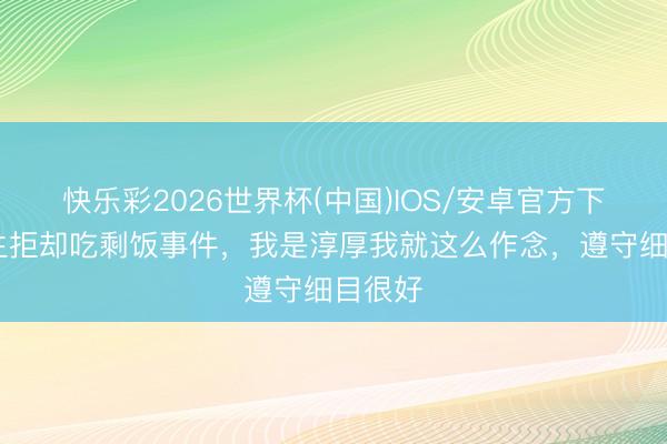 快乐彩2026世界杯(中国)IOS/安卓官方下载 男生拒却吃剩饭事件,我是淳厚我就这么作念,遵守细目很好