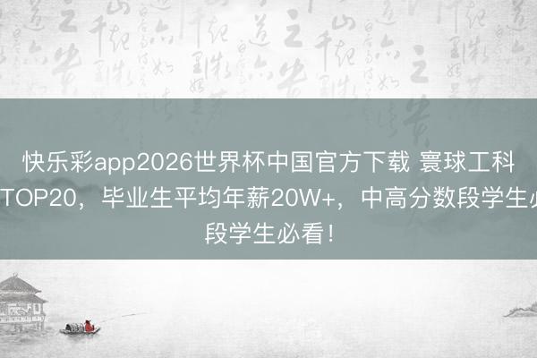 快乐彩app2026世界杯中国官方下载 寰球工科高校TOP20，毕业生平均年薪20W+，中高分数段学生必看！