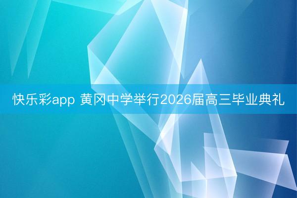 快乐彩app 黄冈中学举行2026届高三毕业典礼