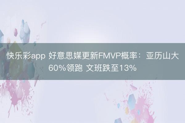 快乐彩app 好意思媒更新FMVP概率:亚历山大60%领跑 文班跌至13%