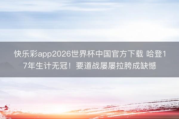 快乐彩app2026世界杯中国官方下载 哈登17年生计无冠！要道战屡屡拉胯成缺憾