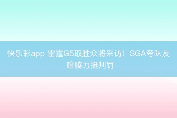 快乐彩app 雷霆G5取胜众将采访!SGA夸队友 哈腾力挺判罚