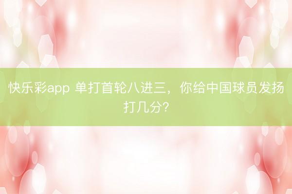 快乐彩app 单打首轮八进三，你给中国球员发扬打几分？