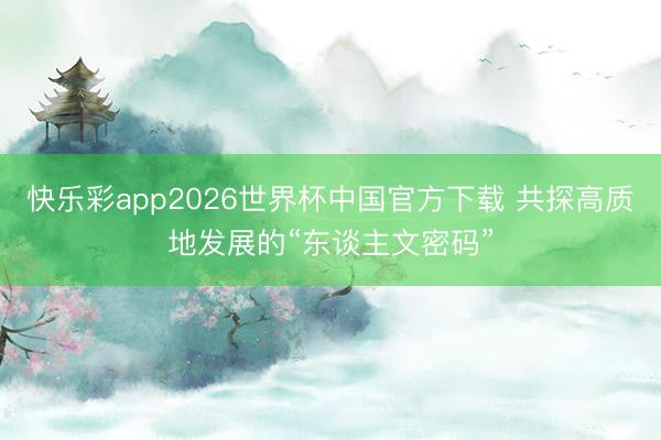 快乐彩app2026世界杯中国官方下载 共探高质地发展的“东谈主文密码”
