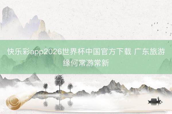 快乐彩app2026世界杯中国官方下载 广东旅游缘何常游常新