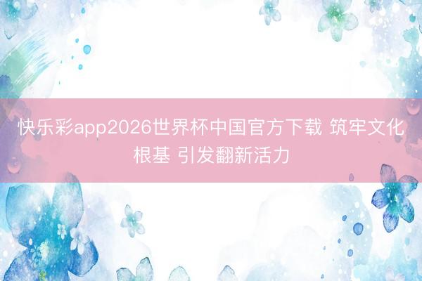 快乐彩app2026世界杯中国官方下载 筑牢文化根基 引发翻新活力