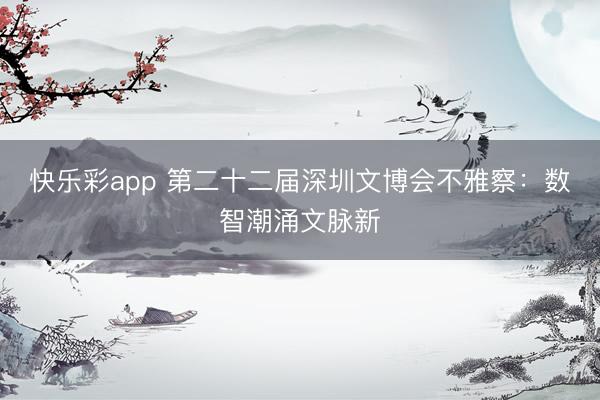 快乐彩app 第二十二届深圳文博会不雅察:数智潮涌文脉新