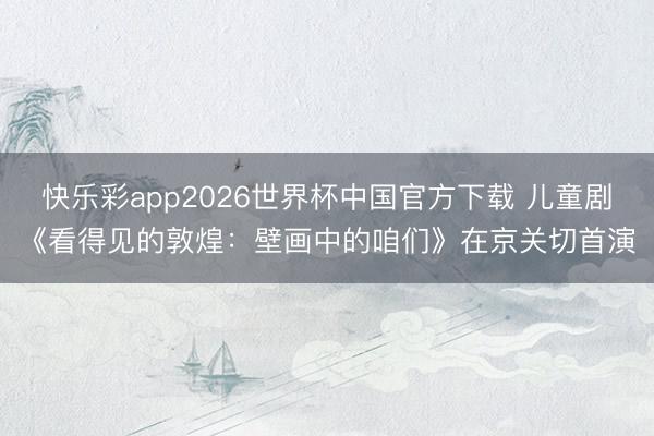 快乐彩app2026世界杯中国官方下载 儿童剧《看得见的敦煌：壁画中的咱们》在京关切首演