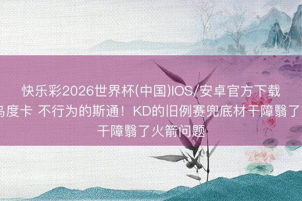 快乐彩2026世界杯(中国)IOS/安卓官方下载 固执的乌度卡 不行为的斯通！KD的旧例赛兜底材干障翳了火箭问题