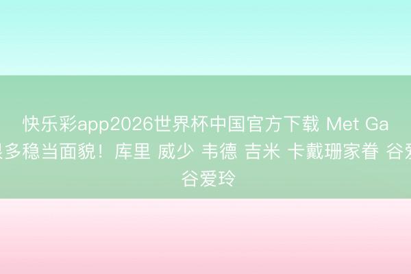 快乐彩app2026世界杯中国官方下载 Met Gala很多稳当面貌！库里 威少 韦德 吉米 卡戴珊家眷 谷爱玲