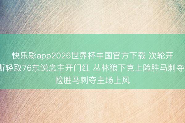 快乐彩app2026世界杯中国官方下载 次轮开战~尼克斯轻取76东说念主开门红 丛林狼下克上险胜马刺夺主场上风
