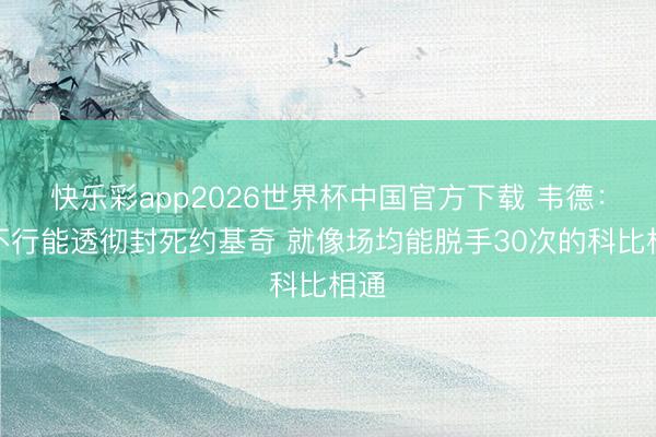 快乐彩app2026世界杯中国官方下载 韦德:你不行能透彻封死约基奇 就像场均能脱手30次的科比相通