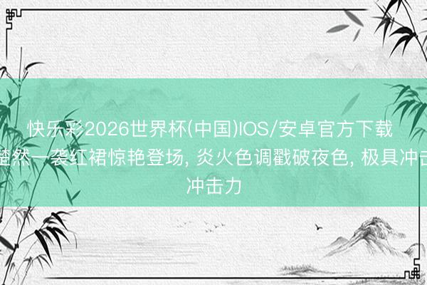 快乐彩2026世界杯(中国)IOS/安卓官方下载 王楚然一袭红裙惊艳登场， 炎火色调戳破夜色， 极具冲击力