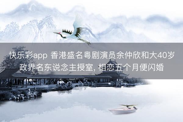 快乐彩app 香港盛名粤剧演员余仲欣和大40岁政界名东说念主授室， 相恋五个月便闪婚