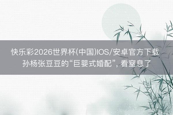快乐彩2026世界杯(中国)IOS/安卓官方下载 孙杨张豆豆的“巨婴式婚配”, 看窒息了