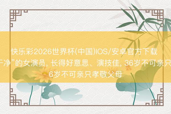 快乐彩2026世界杯(中国)IOS/安卓官方下载 她是“最干净”的女演员， 长得好意思、演技佳， 36岁不可亲只孝敬父母