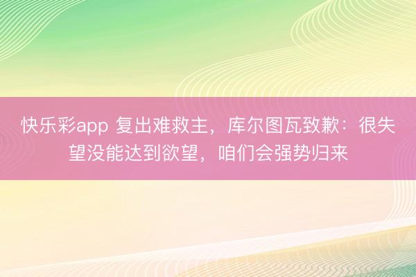 快乐彩app 复出难救主，库尔图瓦致歉：很失望没能达到欲望，咱们会强势归来