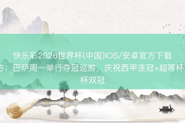 快乐彩2026世界杯(中国)IOS/安卓官方下载 官方:巴萨周一举行夺冠巡游,庆祝西甲连冠+超等杯双冠