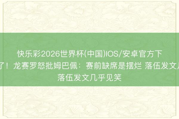 快乐彩2026世界杯(中国)IOS/安卓官方下载 气晕了！龙赛罗怒批姆巴佩：赛前缺席是摆烂 落伍发文几乎见笑