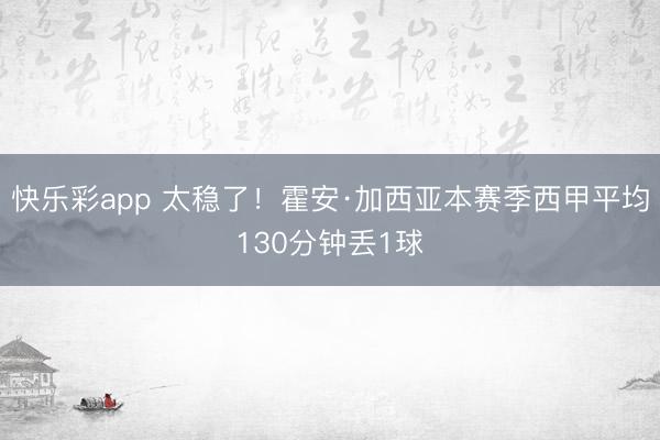 快乐彩app 太稳了！霍安·加西亚本赛季西甲平均130分钟丢1球