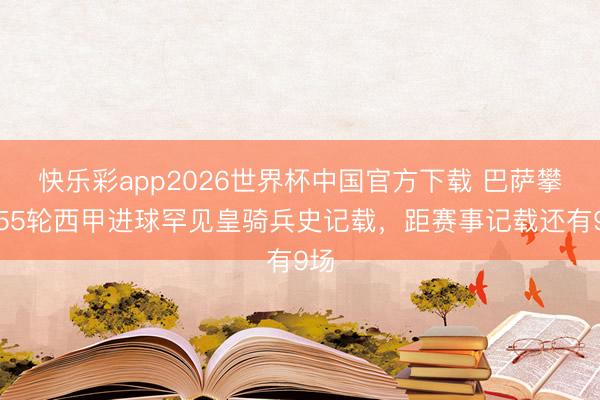 快乐彩app2026世界杯中国官方下载 巴萨攀附55轮西甲进球罕见皇骑兵史记载，距赛事记载还有9场