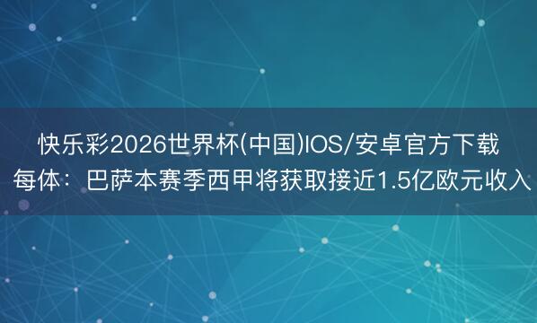 快乐彩2026世界杯(中国)IOS/安卓官方下载 每体：巴萨本赛季西甲将获取接近1.5亿欧元收入