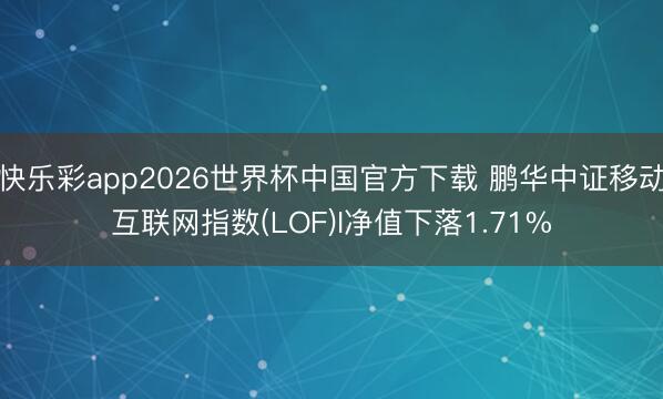 快乐彩app2026世界杯中国官方下载 鹏华中证移动互联网指数(LOF)I净值下落1.71%