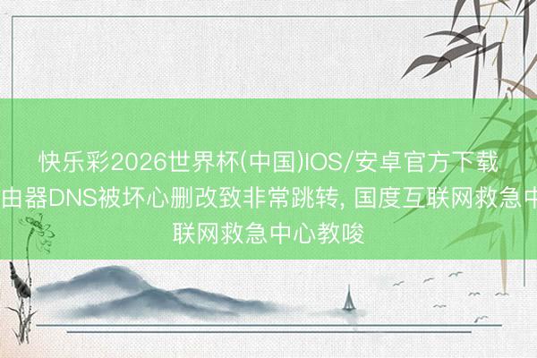 快乐彩2026世界杯(中国)IOS/安卓官方下载 家用路由器DNS被坏心删改致非常跳转, 国度互联网救急中心教唆