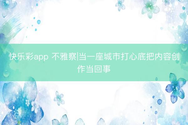 快乐彩app 不雅察|当一座城市打心底把内容创作当回事