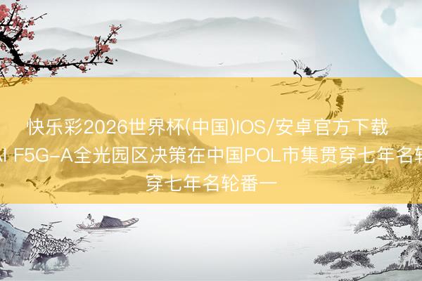 快乐彩2026世界杯(中国)IOS/安卓官方下载 华为AI F5G-A全光园区决策在中国POL市集贯穿七年名轮番一