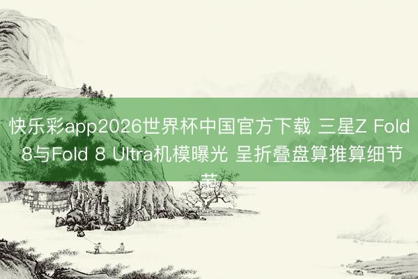 快乐彩app2026世界杯中国官方下载 三星Z Fold 8与Fold 8 Ultra机模曝光 呈折叠盘算推算细节