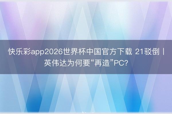 快乐彩app2026世界杯中国官方下载 21驳倒丨英伟达为何要“再造”PC?
