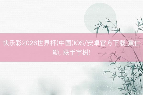 快乐彩2026世界杯(中国)IOS/安卓官方下载 黄仁勋, 联手宇树!