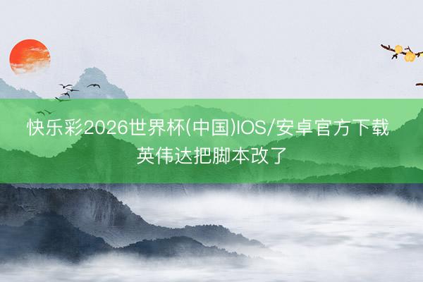 快乐彩2026世界杯(中国)IOS/安卓官方下载 英伟达把脚本改了